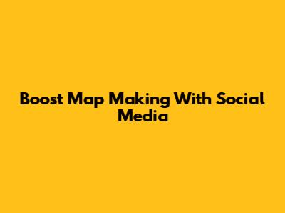 Boost Map Making With Social Media