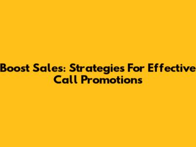 Boost Sales: Strategies For Effective Call Promotions