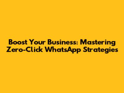 Boost Your Business: Mastering Zero-Click WhatsApp Strategies