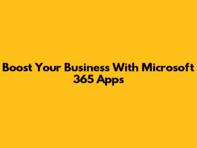 Boost Your Business With Microsoft 365 Apps