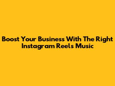 Boost Your Business With The Right Instagram Reels Music
