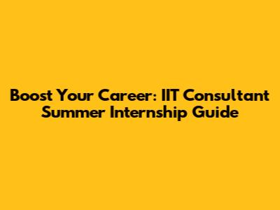 Boost Your Career: IIT Consultant Summer Internship Guide