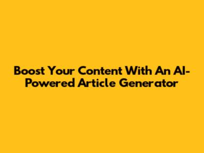 Boost Your Content With An AI-Powered Article Generator