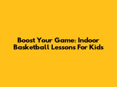 Boost Your Game: Indoor Basketball Lessons For Kids