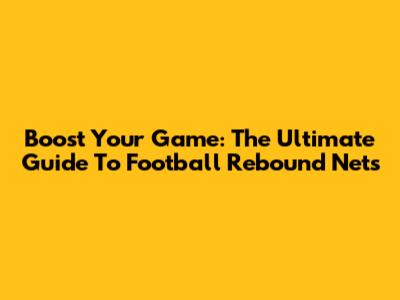 Boost Your Game: The Ultimate Guide To Football Rebound Nets