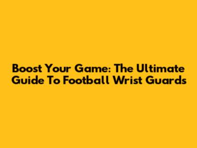 Boost Your Game: The Ultimate Guide To Football Wrist Guards
