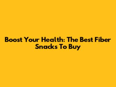 Boost Your Health: The Best Fiber Snacks To Buy