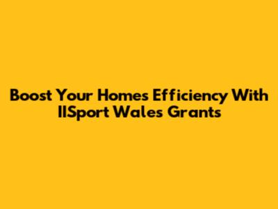 Boost Your Home's Efficiency With IISport Wales Grants