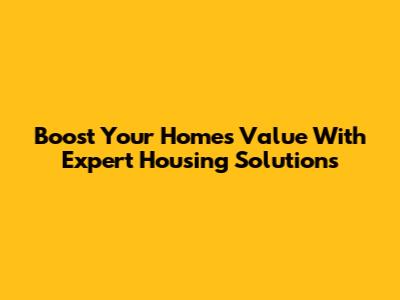 Boost Your Home's Value With Expert Housing Solutions