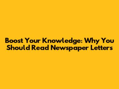 Boost Your Knowledge: Why You Should Read Newspaper Letters