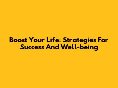 Boost Your Life: Strategies For Success And Well-being