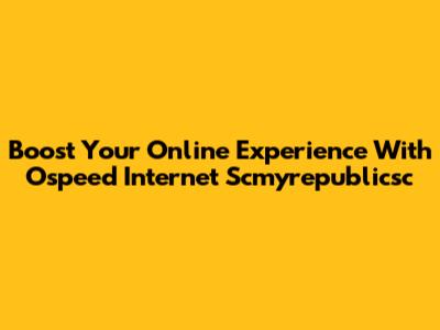 Boost Your Online Experience With Ospeed Internet Scmyrepublicsc