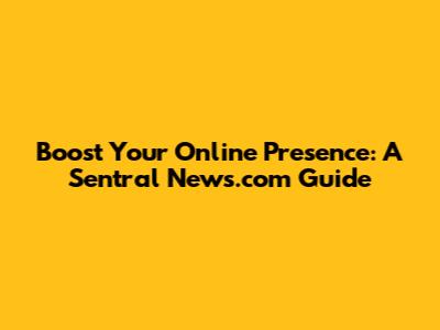Boost Your Online Presence: A Sentral News.com Guide