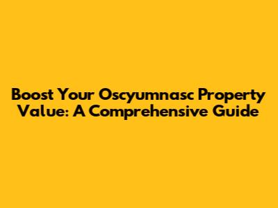 Boost Your Oscyumnasc Property Value: A Comprehensive Guide