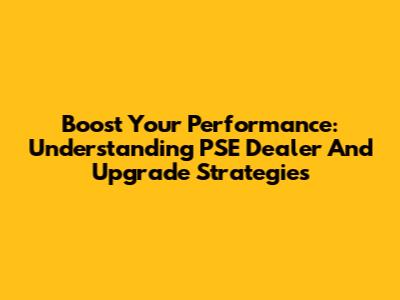 Boost Your Performance: Understanding PSE Dealer And Upgrade Strategies