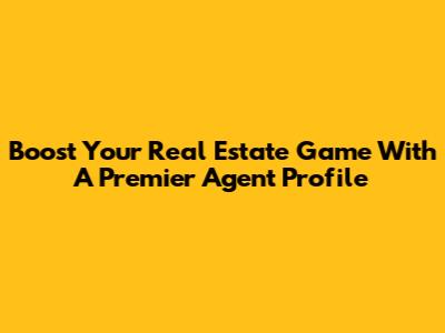 Boost Your Real Estate Game With A Premier Agent Profile