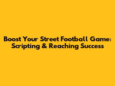 Boost Your Street Football Game: Scripting & Reaching Success