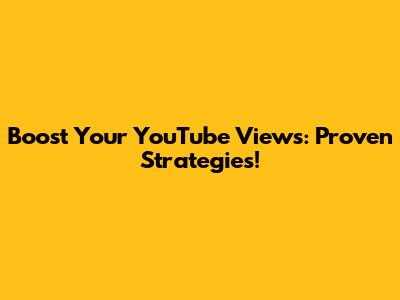 Boost Your YouTube Views: Proven Strategies!