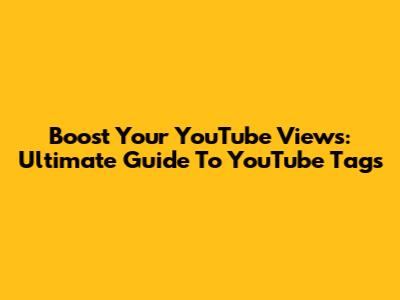 Boost Your YouTube Views: Ultimate Guide To YouTube Tags