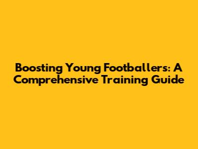 Boosting Young Footballers: A Comprehensive Training Guide