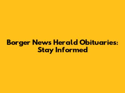 Borger News Herald Obituaries: Stay Informed