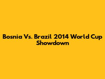 Bosnia Vs. Brazil 2014 World Cup Showdown
