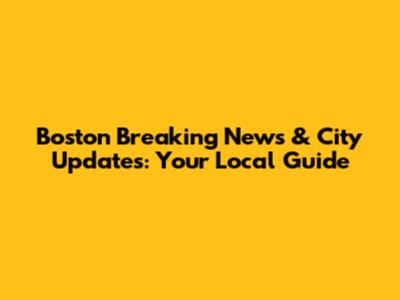 Boston Breaking News & City Updates: Your Local Guide
