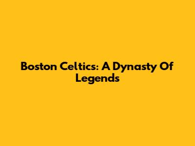 Boston Celtics: A Dynasty Of Legends