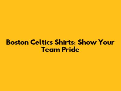 Boston Celtics Shirts: Show Your Team Pride