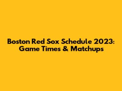 Boston Red Sox Schedule 2023: Game Times & Matchups