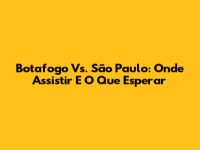 Botafogo Vs. São Paulo: Onde Assistir E O Que Esperar