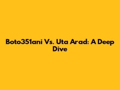 Boto351ani Vs. Uta Arad: A Deep Dive