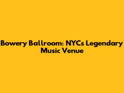 Bowery Ballroom: NYC's Legendary Music Venue
