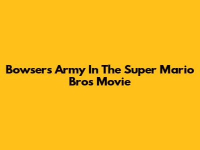 Bowser's Army In The Super Mario Bros Movie