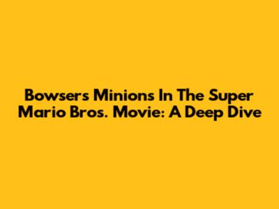 Bowser's Minions In The Super Mario Bros. Movie: A Deep Dive