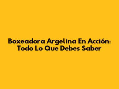 Boxeadora Argelina En Acción: Todo Lo Que Debes Saber