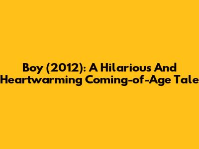 Boy (2012): A Hilarious And Heartwarming Coming-of-Age Tale