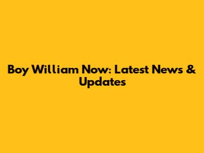 Boy William Now: Latest News & Updates