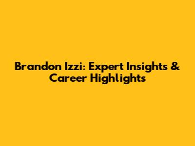 Brandon Izzi: Expert Insights & Career Highlights