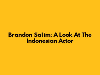 Brandon Salim: A Look At The Indonesian Actor