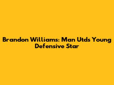 Brandon Williams: Man Utd's Young Defensive Star