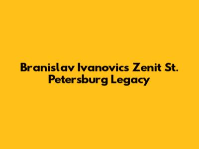 Branislav Ivanovic's Zenit St. Petersburg Legacy