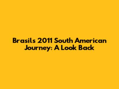 Brasil's 2011 South American Journey: A Look Back
