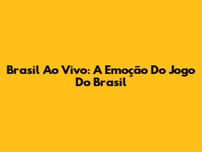 Brasil Ao Vivo: A Emoção Do Jogo Do Brasil