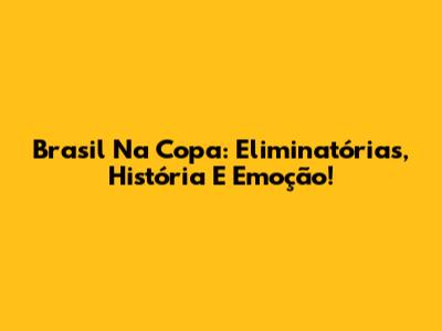 Brasil Na Copa: Eliminatórias, História E Emoção!