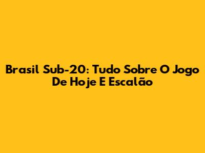 Brasil Sub-20: Tudo Sobre O Jogo De Hoje E Escalão