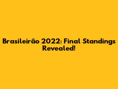 Brasileirão 2022: Final Standings Revealed!