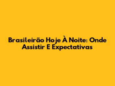Brasileirão Hoje À Noite: Onde Assistir E Expectativas