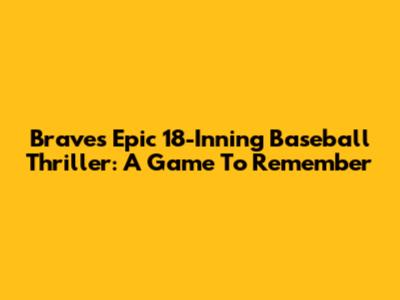 Braves' Epic 18-Inning Baseball Thriller: A Game To Remember