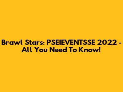 Brawl Stars: PSEIEVENTSSE 2022 - All You Need To Know!